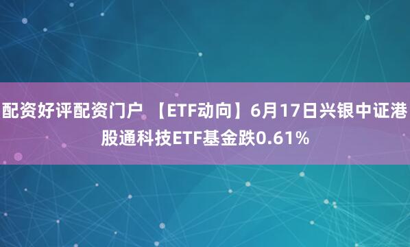 配资好评配资门户 【ETF动向】6月17日兴银中证港股通科技ETF基金跌0.61%