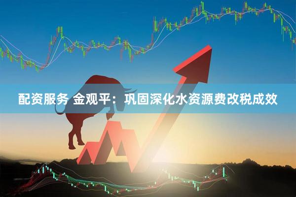 配资服务 金观平：巩固深化水资源费改税成效