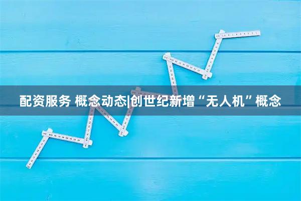 配资服务 概念动态|创世纪新增“无人机”概念