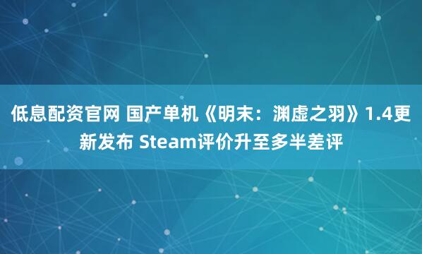 低息配资官网 国产单机《明末：渊虚之羽》1.4更新发布 Steam评价升至多半差评