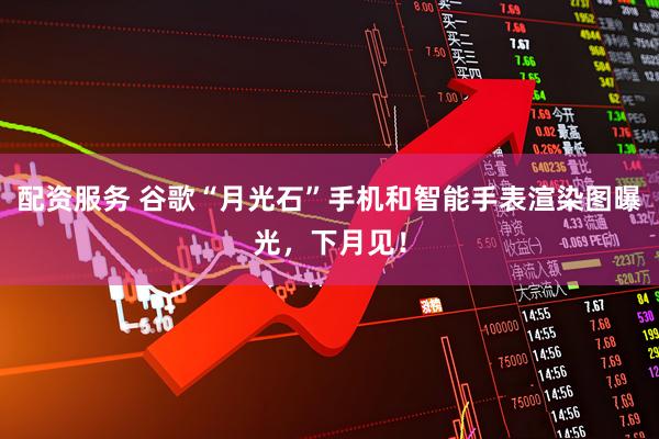 配资服务 谷歌“月光石”手机和智能手表渲染图曝光，下月见！