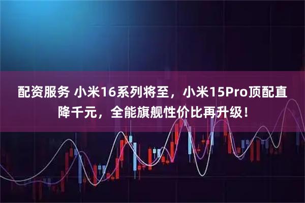 配资服务 小米16系列将至，小米15Pro顶配直降千元，全能旗舰性价比再升级！