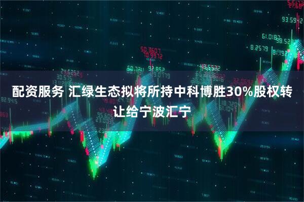 配资服务 汇绿生态拟将所持中科博胜30%股权转让给宁波汇宁