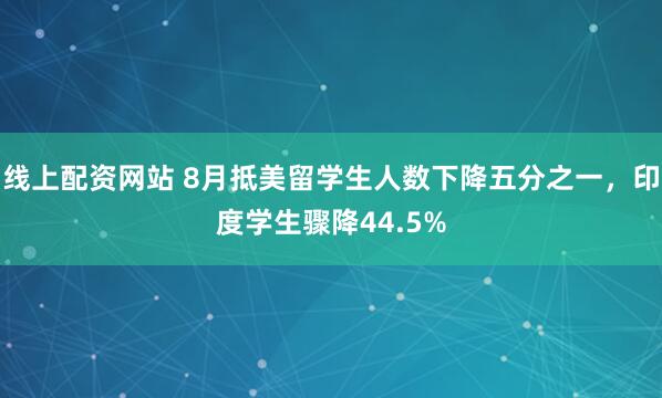 线上配资网站 8月抵美留学生人数下降五分之一，印度学生骤降44.5%