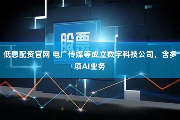 低息配资官网 电广传媒等成立数字科技公司，含多项AI业务