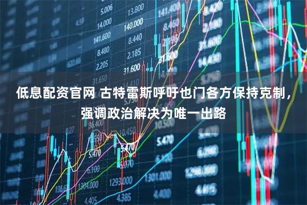 低息配资官网 古特雷斯呼吁也门各方保持克制，强调政治解决为唯一出路