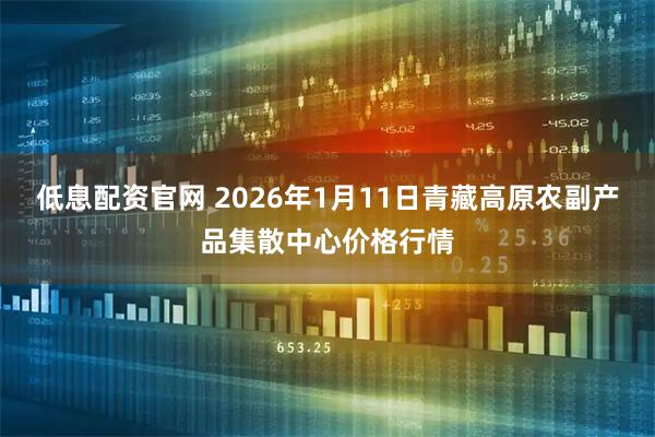 低息配资官网 2026年1月11日青藏高原农副产品集散中心价格行情