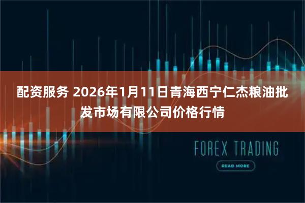 配资服务 2026年1月11日青海西宁仁杰粮油批发市场有限公司价格行情