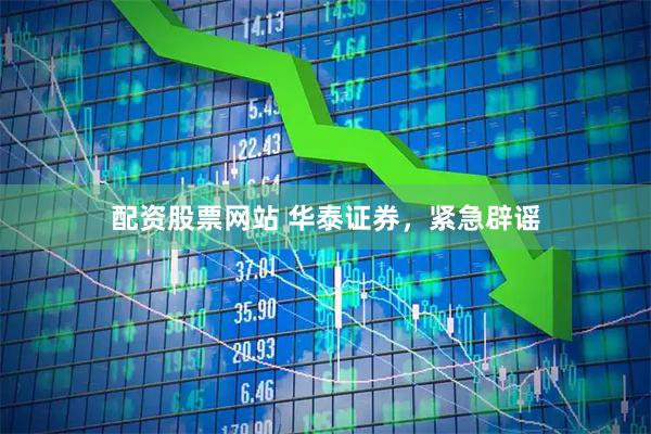 配资股票网站 华泰证券，紧急辟谣