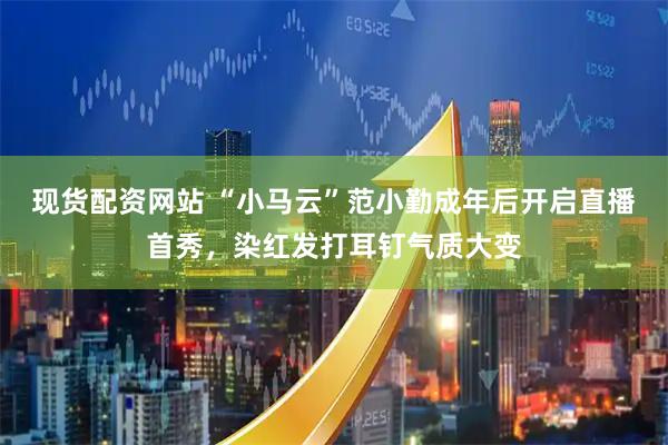 现货配资网站 “小马云”范小勤成年后开启直播首秀，染红发打耳钉气质大变