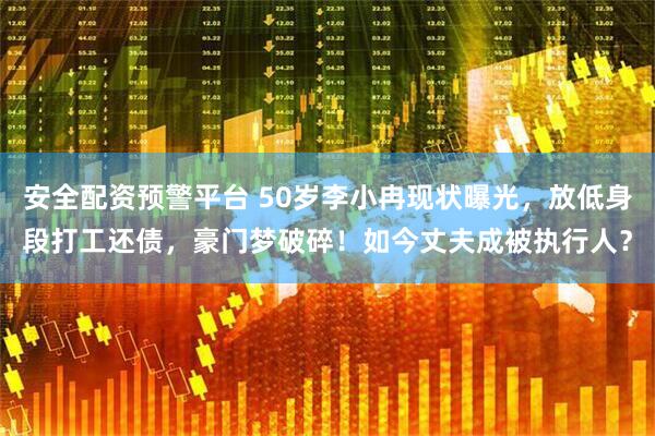 安全配资预警平台 50岁李小冉现状曝光，放低身段打工还债，豪门梦破碎！如今丈夫成被执行人？
