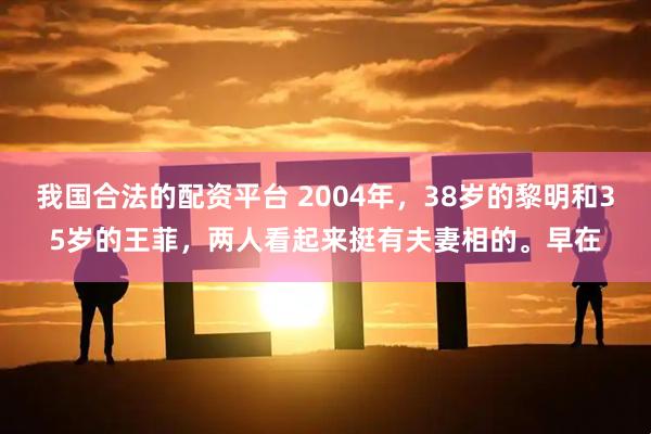 我国合法的配资平台 2004年，38岁的黎明和35岁的王菲，两人看起来挺有夫妻相的。早在