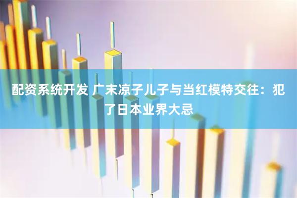 配资系统开发 广末凉子儿子与当红模特交往：犯了日本业界大忌