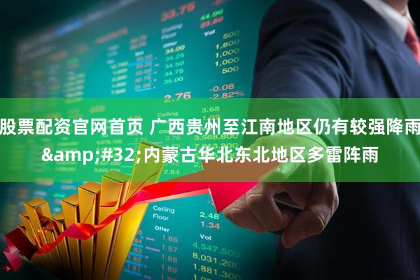 股票配资官网首页 广西贵州至江南地区仍有较强降雨 内蒙古华北东北地区多雷阵雨