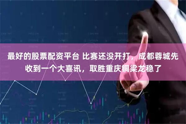 最好的股票配资平台 比赛还没开打，成都蓉城先收到一个大喜讯，取胜重庆铜梁龙稳了