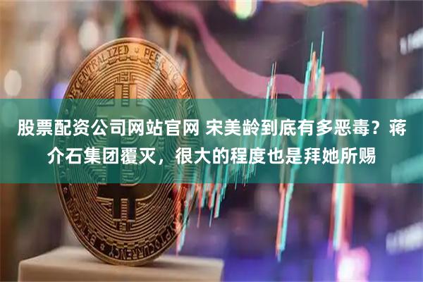 股票配资公司网站官网 宋美龄到底有多恶毒？蒋介石集团覆灭，很大的程度也是拜她所赐