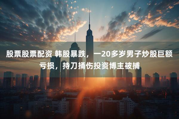 股票股票配资 韩股暴跌,一20多岁男子炒股巨额亏损,持刀捅伤投资博主被捕