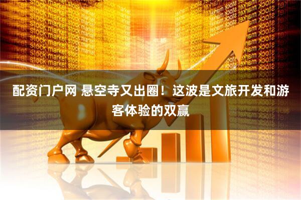配资门户网 悬空寺又出圈！这波是文旅开发和游客体验的双赢
