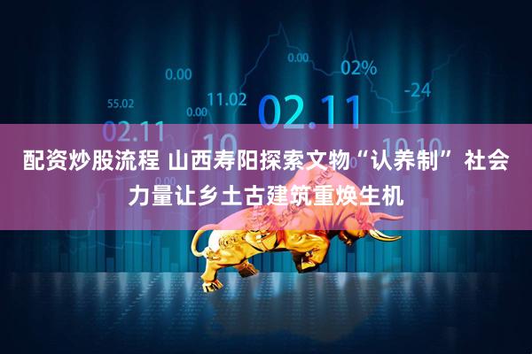 配资炒股流程 山西寿阳探索文物“认养制” 社会力量让乡土古建筑重焕生机