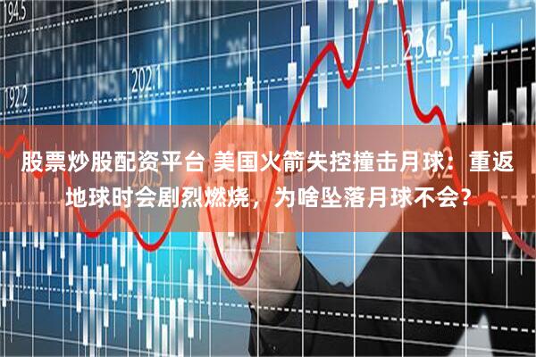 股票炒股配资平台 美国火箭失控撞击月球：重返地球时会剧烈燃烧，为啥坠落月球不会？