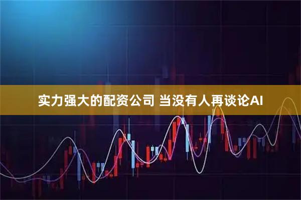 实力强大的配资公司 当没有人再谈论AI