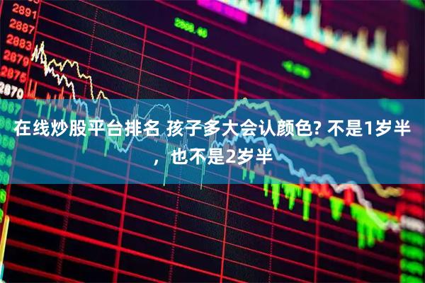 在线炒股平台排名 孩子多大会认颜色? 不是1岁半，也不是2岁半