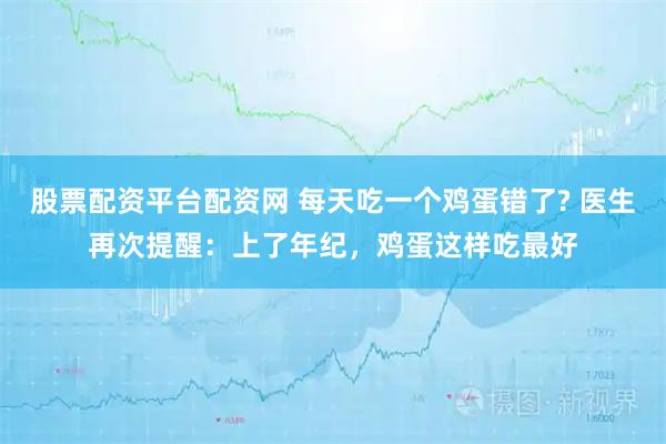 股票配资平台配资网 每天吃一个鸡蛋错了? 医生再次提醒：上了年纪，鸡蛋这样吃最好