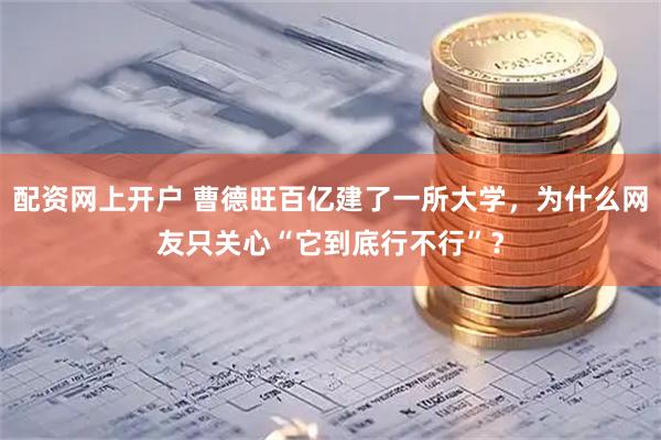 配资网上开户 曹德旺百亿建了一所大学，为什么网友只关心“它到底行不行”？