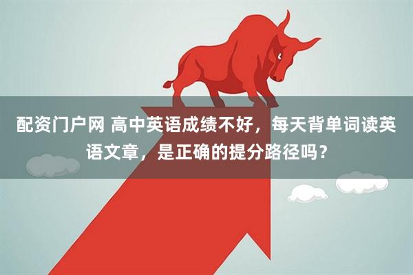 配资门户网 高中英语成绩不好，每天背单词读英语文章，是正确的提分路径吗？