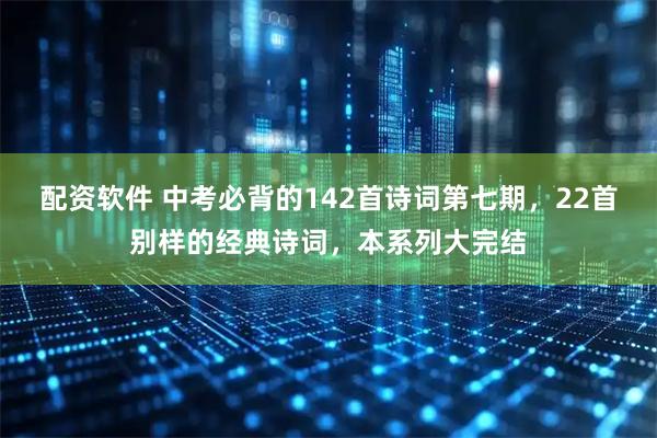 配资软件 中考必背的142首诗词第七期，22首别样的经典诗词，本系列大完结