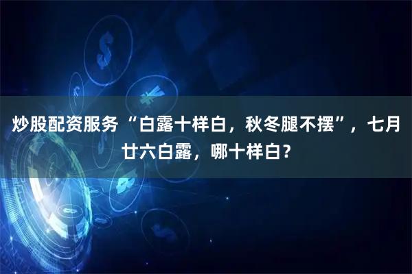 炒股配资服务 “白露十样白，秋冬腿不摆”，七月廿六白露，哪十样白？