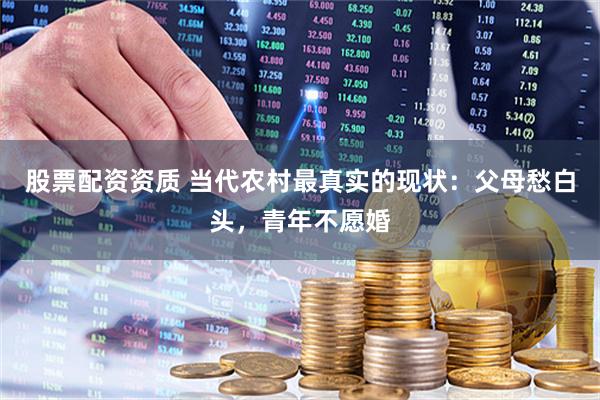 股票配资资质 当代农村最真实的现状：父母愁白头，青年不愿婚