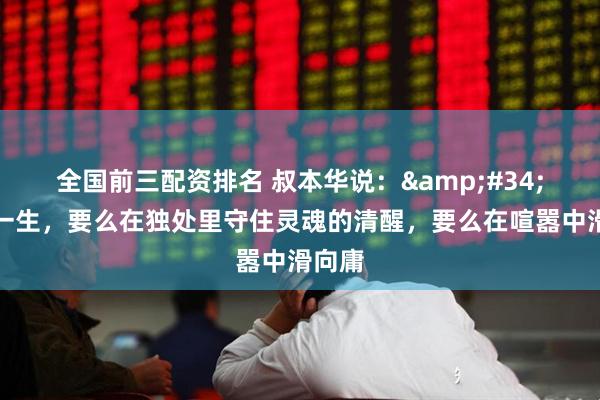 全国前三配资排名 叔本华说："人这一生，要么在独处里守住灵魂的清醒，要么在喧嚣中滑向庸