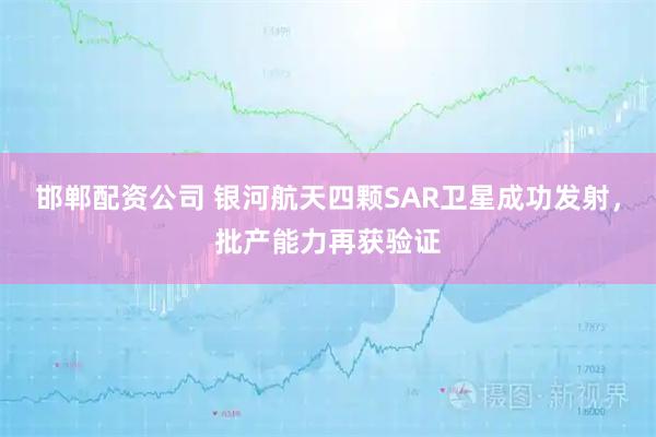邯郸配资公司 银河航天四颗SAR卫星成功发射，批产能力再获验证