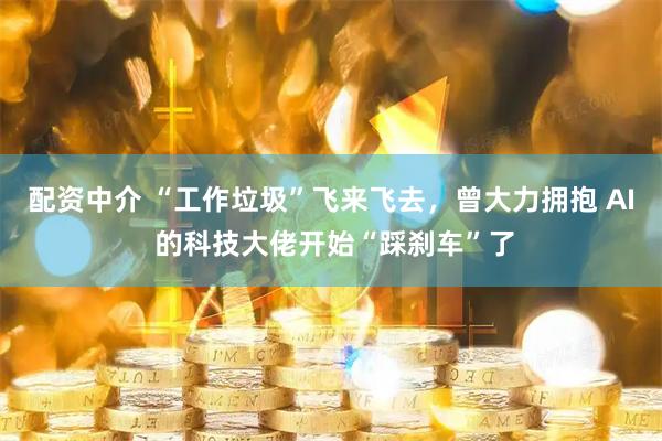 配资中介 “工作垃圾”飞来飞去，曾大力拥抱 AI 的科技大佬开始“踩刹车”了