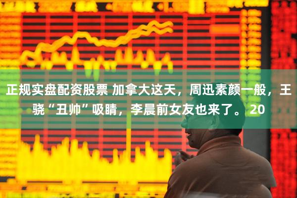 正规实盘配资股票 加拿大这天，周迅素颜一般，王骁“丑帅”吸睛，李晨前女友也来了。 20