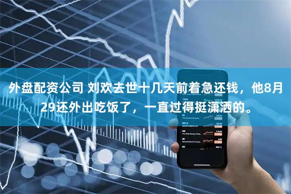 外盘配资公司 刘欢去世十几天前着急还钱，他8月29还外出吃饭了，一直过得挺潇洒的。