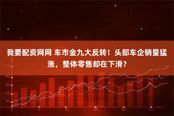 我要配资网网 车市金九大反转！头部车企销量猛涨，整体零售却在下滑？